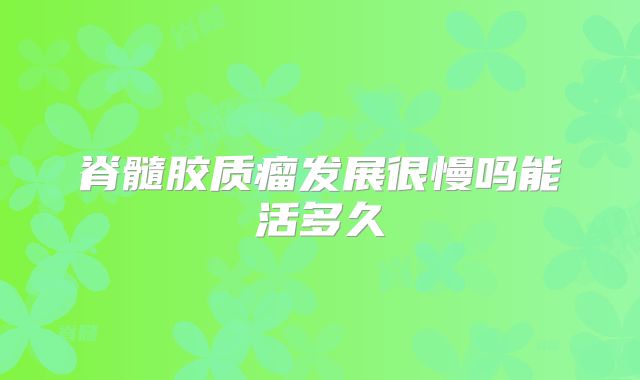 脊髓胶质瘤发展很慢吗能活多久