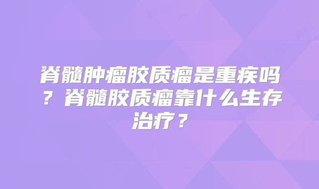 脊髓肿瘤胶质瘤是重疾吗？脊髓胶质瘤靠什么生存治疗？