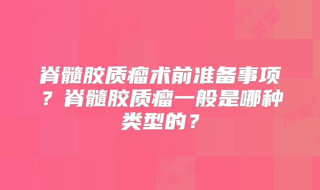 脊髓胶质瘤术前准备事项？脊髓胶质瘤一般是哪种类型的？