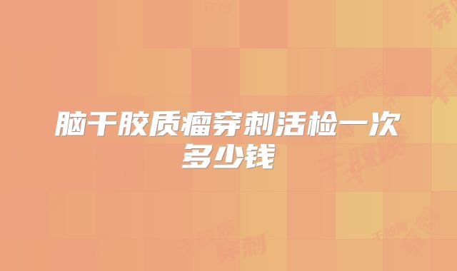 脑干胶质瘤穿刺活检一次多少钱