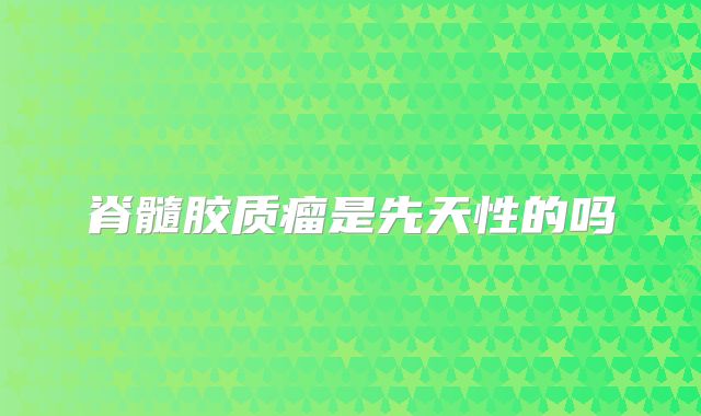 脊髓胶质瘤是先天性的吗