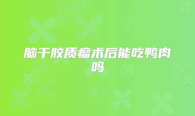脑干胶质瘤术后能吃鸭肉吗
