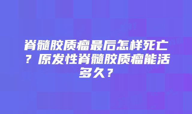 脊髓胶质瘤最后怎样死亡？原发性脊髓胶质瘤能活多久？