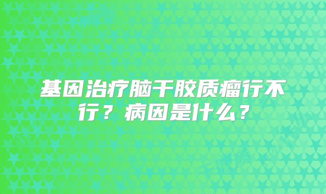 基因治疗脑干胶质瘤行不行？病因是什么？