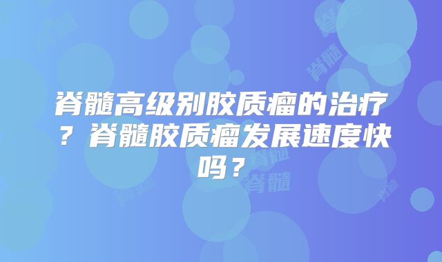 脊髓高级别胶质瘤的治疗？脊髓胶质瘤发展速度快吗？