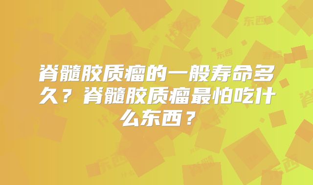脊髓胶质瘤的一般寿命多久？脊髓胶质瘤最怕吃什么东西？