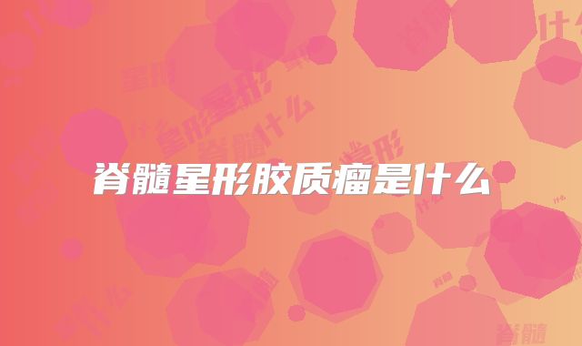 脊髓星形胶质瘤是什么