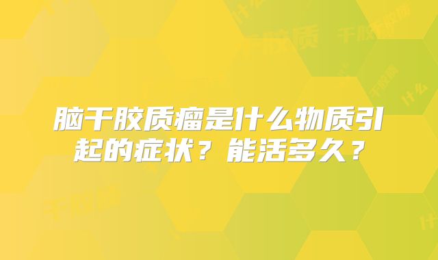 脑干胶质瘤是什么物质引起的症状？能活多久？