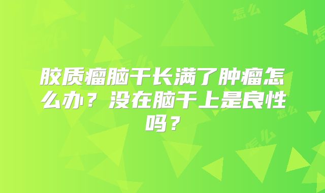 胶质瘤脑干长满了肿瘤怎么办？没在脑干上是良性吗？