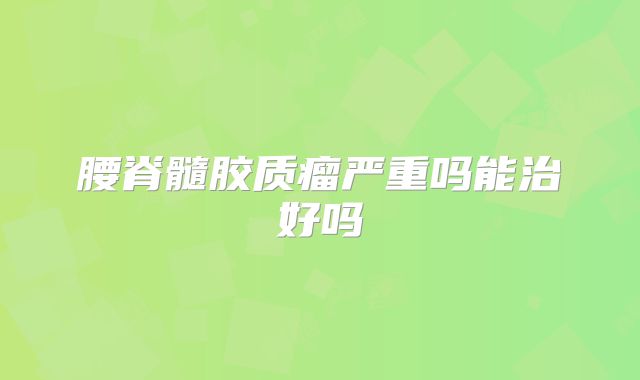 腰脊髓胶质瘤严重吗能治好吗