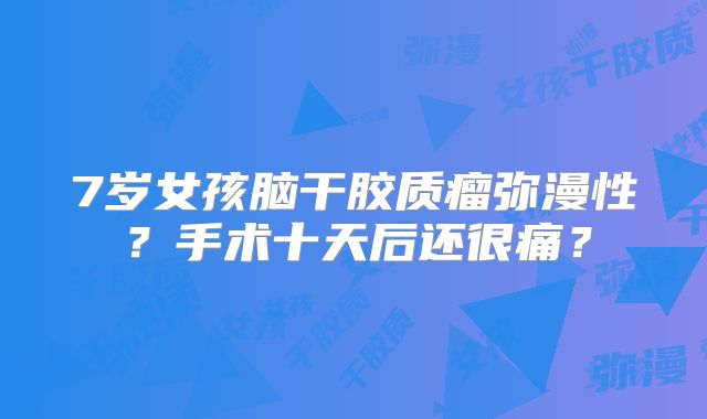 7岁女孩脑干胶质瘤弥漫性？手术十天后还很痛？