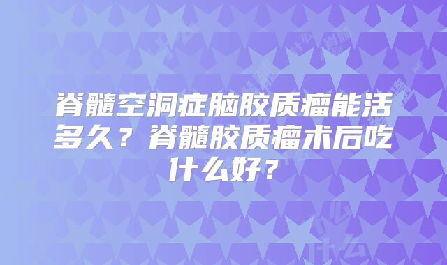 脊髓空洞症脑胶质瘤能活多久？脊髓胶质瘤术后吃什么好？