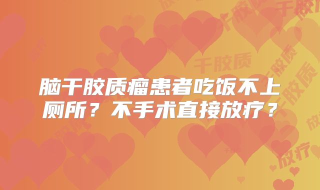 脑干胶质瘤患者吃饭不上厕所？不手术直接放疗？