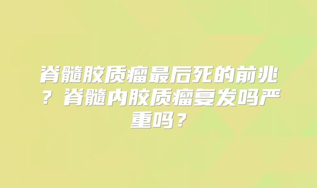 脊髓胶质瘤最后死的前兆？脊髓内胶质瘤复发吗严重吗？