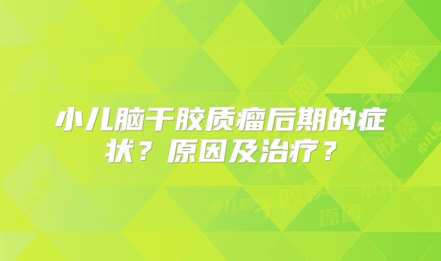 小儿脑干胶质瘤后期的症状？原因及治疗？