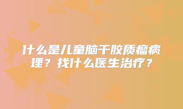 什么是儿童脑干胶质瘤病理？找什么医生治疗？