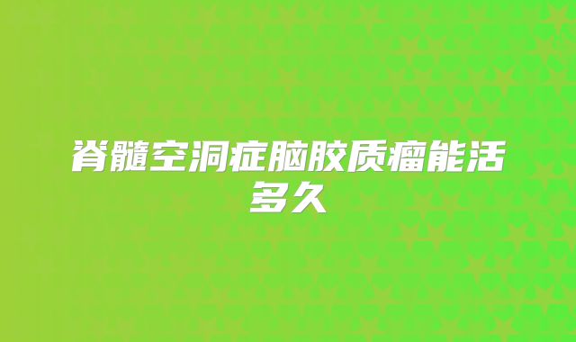 脊髓空洞症脑胶质瘤能活多久