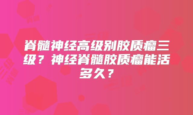 脊髓神经高级别胶质瘤三级？神经脊髓胶质瘤能活多久？