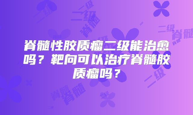 脊髓性胶质瘤二级能治愈吗？靶向可以治疗脊髓胶质瘤吗？