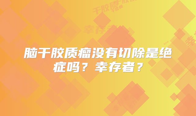 脑干胶质瘤没有切除是绝症吗？幸存者？
