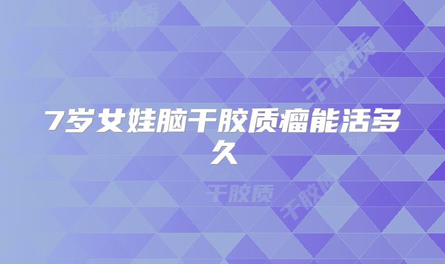 7岁女娃脑干胶质瘤能活多久