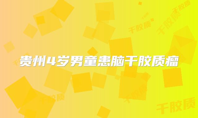 贵州4岁男童患脑干胶质瘤