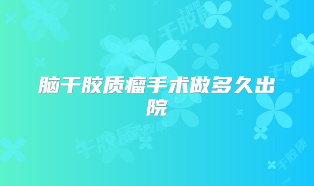 脑干胶质瘤手术做多久出院