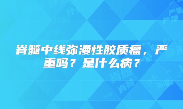脊髓中线弥漫性胶质瘤，严重吗？是什么病？
