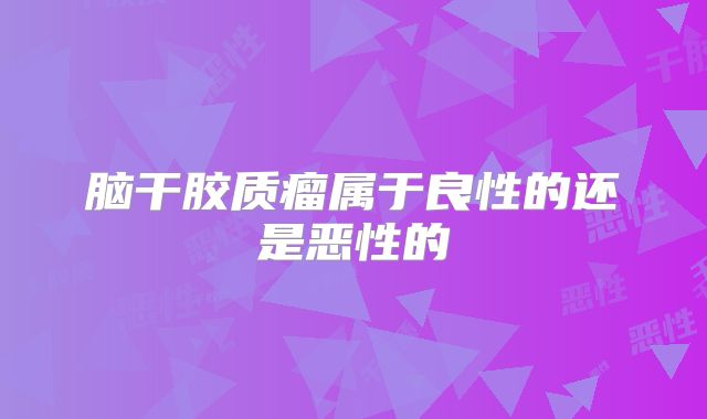 脑干胶质瘤属于良性的还是恶性的