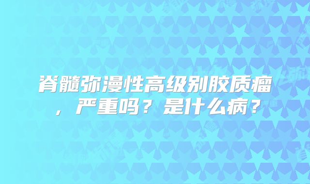脊髓弥漫性高级别胶质瘤，严重吗？是什么病？