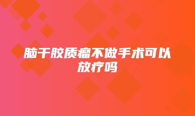 脑干胶质瘤不做手术可以放疗吗