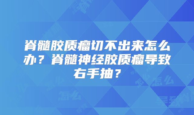脊髓胶质瘤切不出来怎么办？脊髓神经胶质瘤导致右手抽？