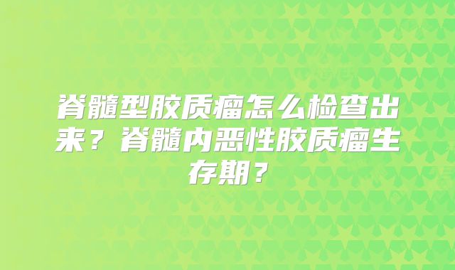 脊髓型胶质瘤怎么检查出来？脊髓内恶性胶质瘤生存期？