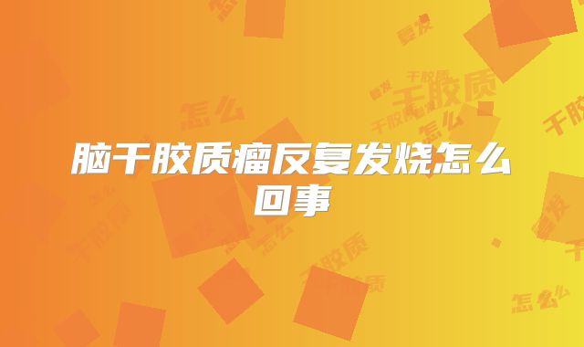 脑干胶质瘤反复发烧怎么回事