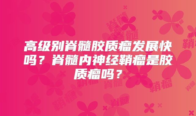 高级别脊髓胶质瘤发展快吗？脊髓内神经鞘瘤是胶质瘤吗？