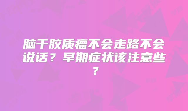 脑干胶质瘤不会走路不会说话？早期症状该注意些？