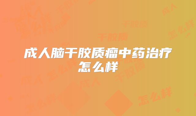 成人脑干胶质瘤中药治疗怎么样