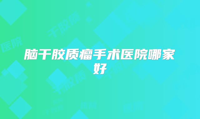脑干胶质瘤手术医院哪家好