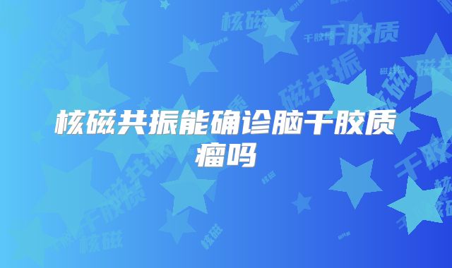 核磁共振能确诊脑干胶质瘤吗