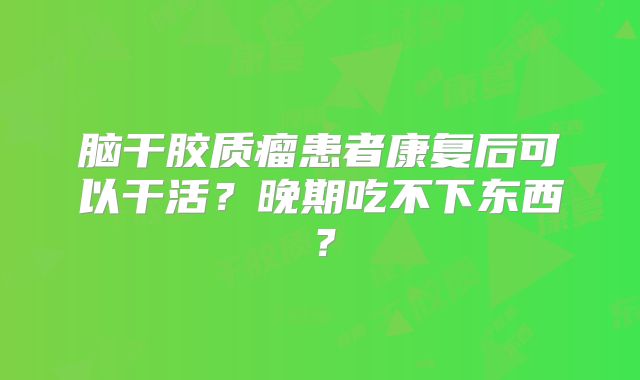 脑干胶质瘤患者康复后可以干活？晚期吃不下东西？