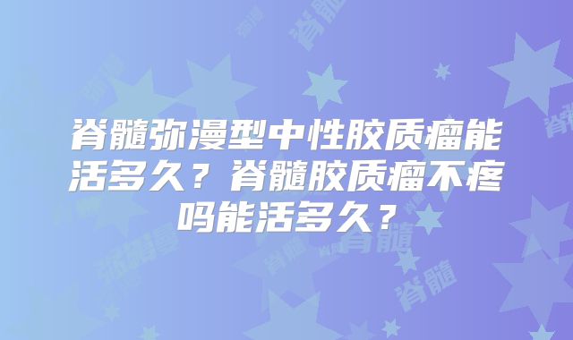 脊髓弥漫型中性胶质瘤能活多久？脊髓胶质瘤不疼吗能活多久？