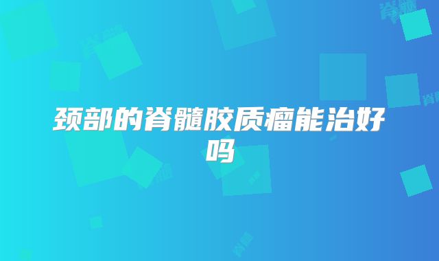 颈部的脊髓胶质瘤能治好吗