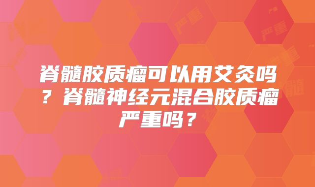 脊髓胶质瘤可以用艾灸吗？脊髓神经元混合胶质瘤严重吗？