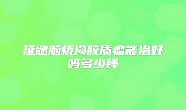延髓脑桥沟胶质瘤能治好吗多少钱