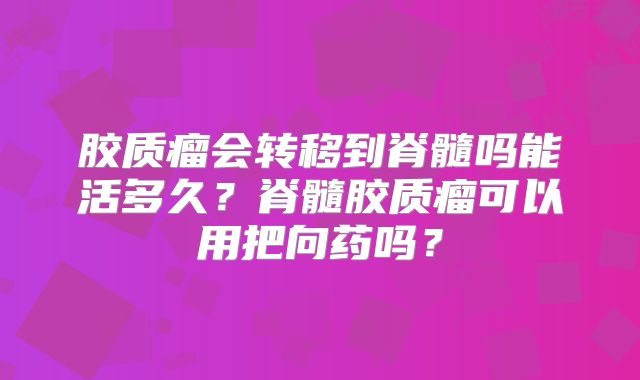 胶质瘤会转移到脊髓吗能活多久？脊髓胶质瘤可以用把向药吗？