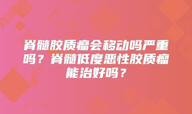 脊髓胶质瘤会移动吗严重吗？脊髓低度恶性胶质瘤能治好吗？