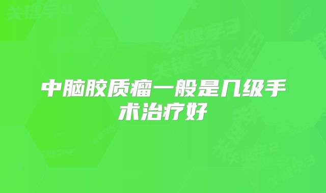 中脑胶质瘤一般是几级手术治疗好