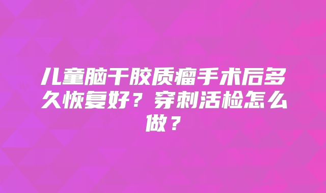 儿童脑干胶质瘤手术后多久恢复好？穿刺活检怎么做？