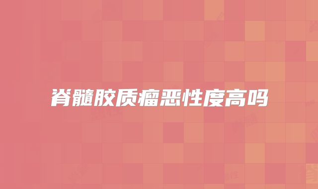 脊髓胶质瘤恶性度高吗