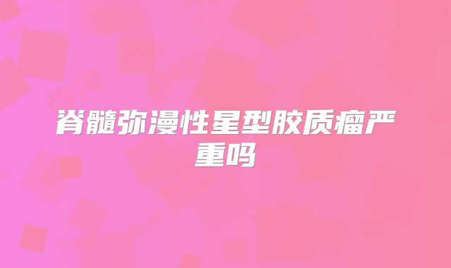 脊髓弥漫性星型胶质瘤严重吗